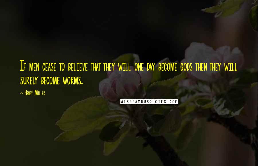 Henry Miller Quotes: If men cease to believe that they will one day become gods then they will surely become worms.