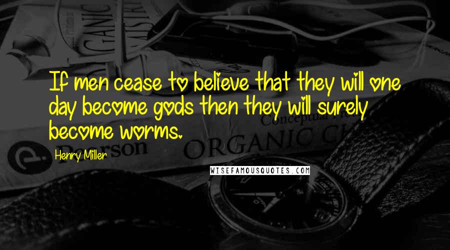 Henry Miller Quotes: If men cease to believe that they will one day become gods then they will surely become worms.