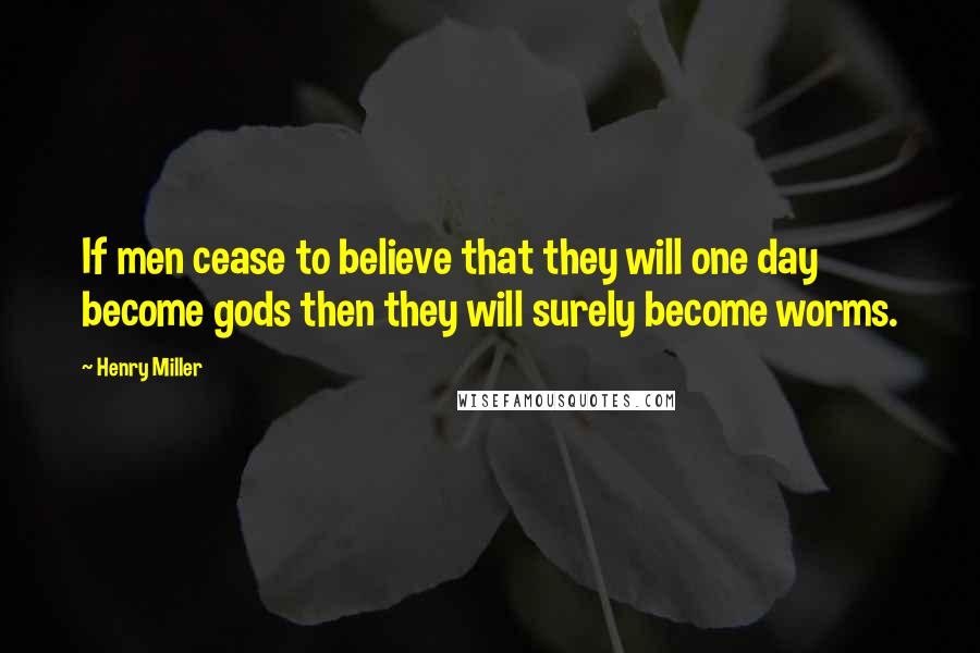 Henry Miller Quotes: If men cease to believe that they will one day become gods then they will surely become worms.