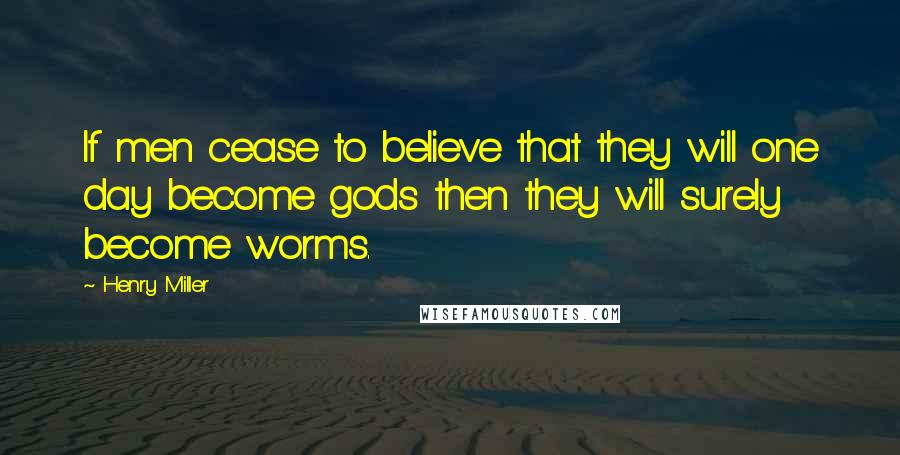 Henry Miller Quotes: If men cease to believe that they will one day become gods then they will surely become worms.