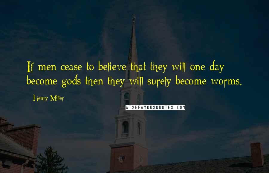 Henry Miller Quotes: If men cease to believe that they will one day become gods then they will surely become worms.