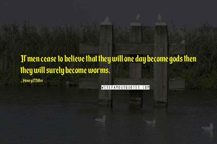 Henry Miller Quotes: If men cease to believe that they will one day become gods then they will surely become worms.