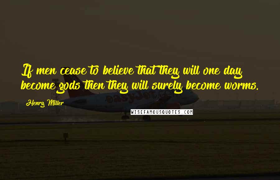 Henry Miller Quotes: If men cease to believe that they will one day become gods then they will surely become worms.