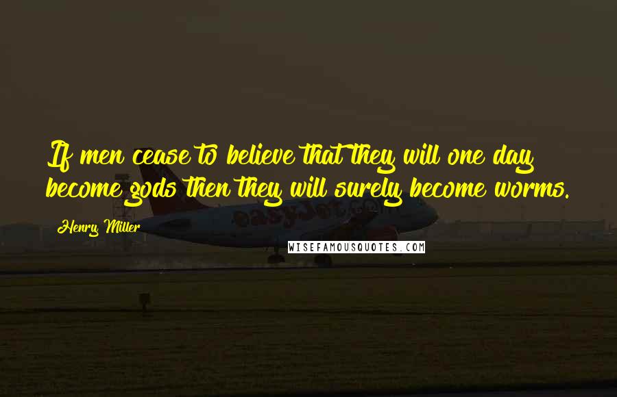 Henry Miller Quotes: If men cease to believe that they will one day become gods then they will surely become worms.