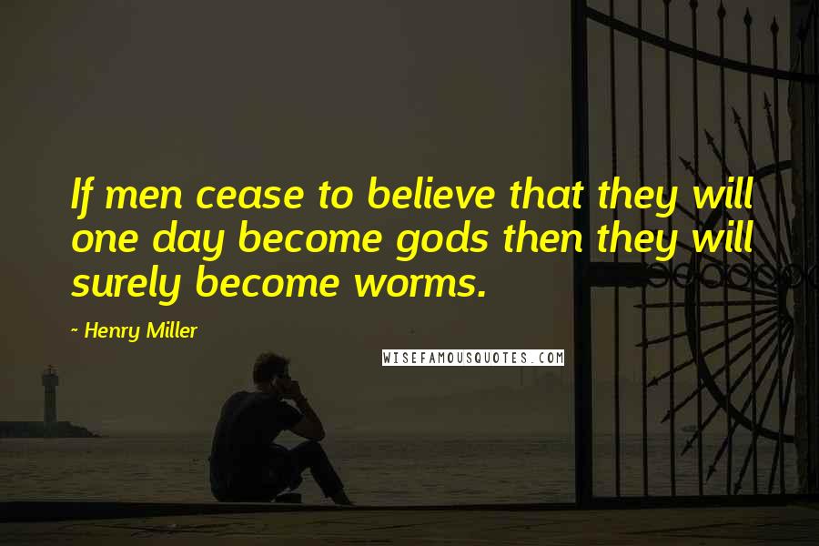 Henry Miller Quotes: If men cease to believe that they will one day become gods then they will surely become worms.