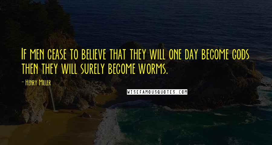 Henry Miller Quotes: If men cease to believe that they will one day become gods then they will surely become worms.