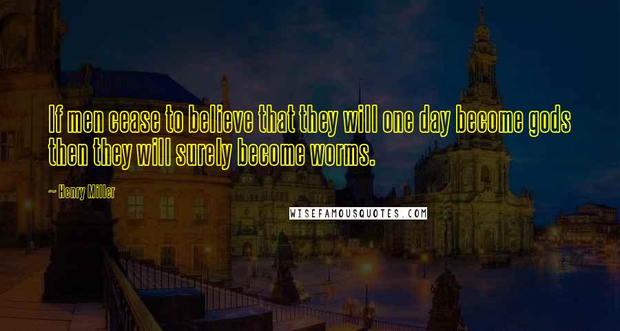 Henry Miller Quotes: If men cease to believe that they will one day become gods then they will surely become worms.