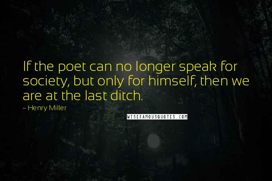 Henry Miller Quotes: If the poet can no longer speak for society, but only for himself, then we are at the last ditch.