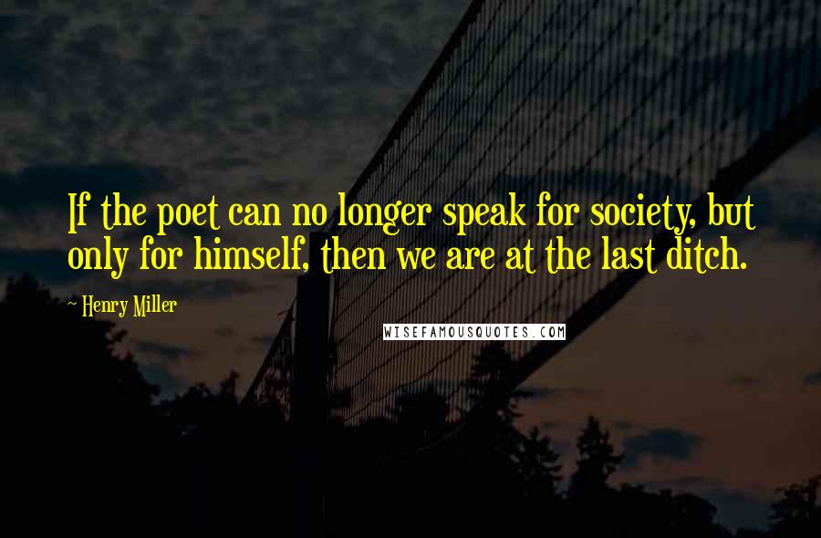 Henry Miller Quotes: If the poet can no longer speak for society, but only for himself, then we are at the last ditch.