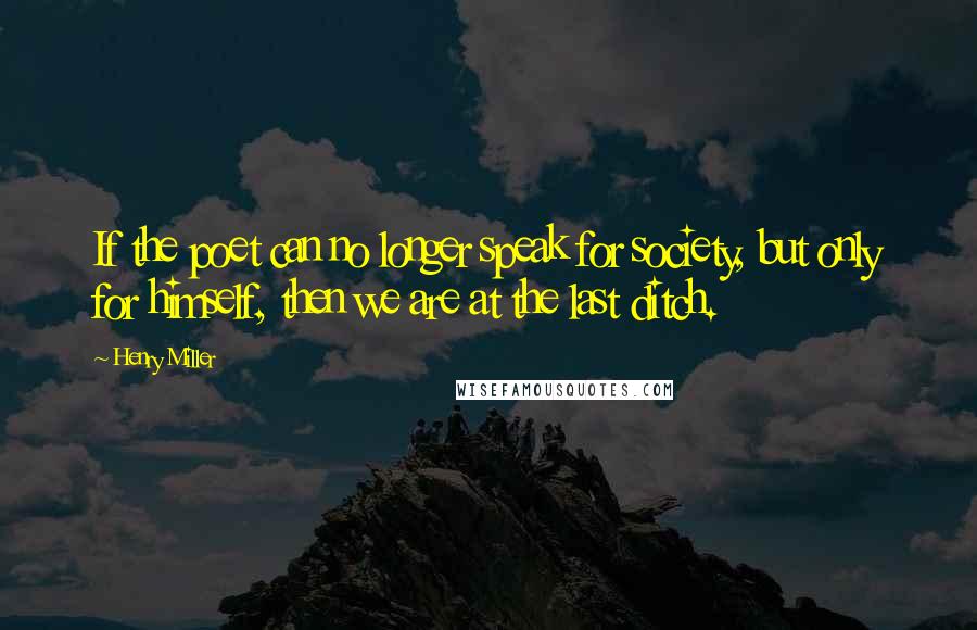 Henry Miller Quotes: If the poet can no longer speak for society, but only for himself, then we are at the last ditch.