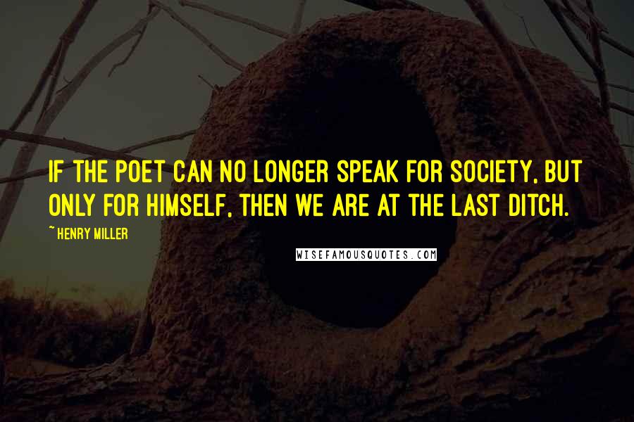 Henry Miller Quotes: If the poet can no longer speak for society, but only for himself, then we are at the last ditch.