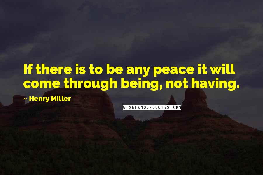 Henry Miller Quotes: If there is to be any peace it will come through being, not having.