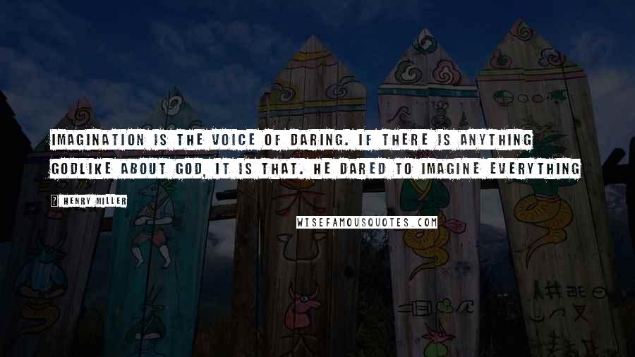 Henry Miller Quotes: Imagination is the voice of daring. If there is anything godlike about God, it is that. He dared to imagine everything