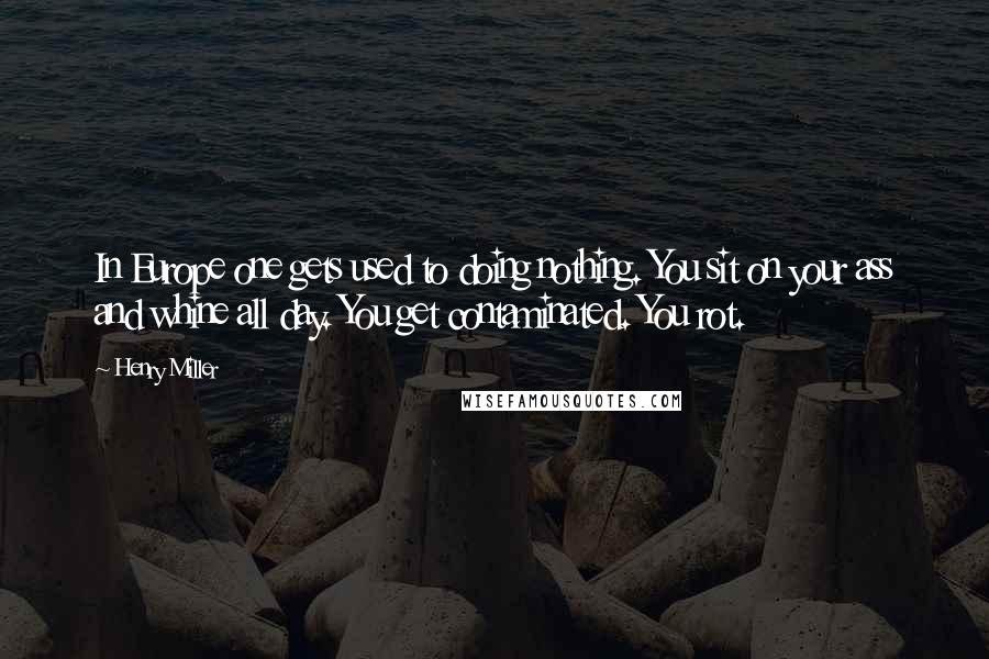 Henry Miller Quotes: In Europe one gets used to doing nothing. You sit on your ass and whine all day. You get contaminated. You rot.