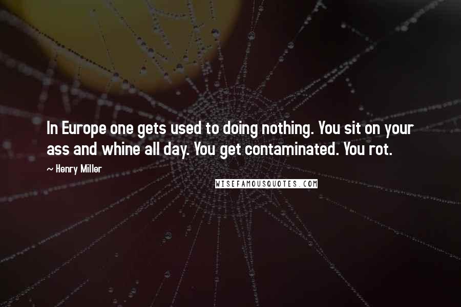 Henry Miller Quotes: In Europe one gets used to doing nothing. You sit on your ass and whine all day. You get contaminated. You rot.