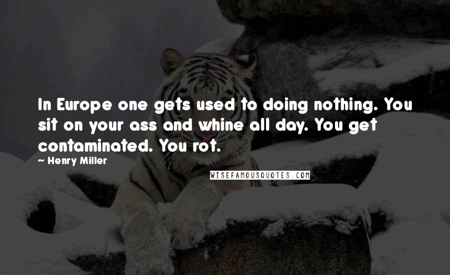 Henry Miller Quotes: In Europe one gets used to doing nothing. You sit on your ass and whine all day. You get contaminated. You rot.