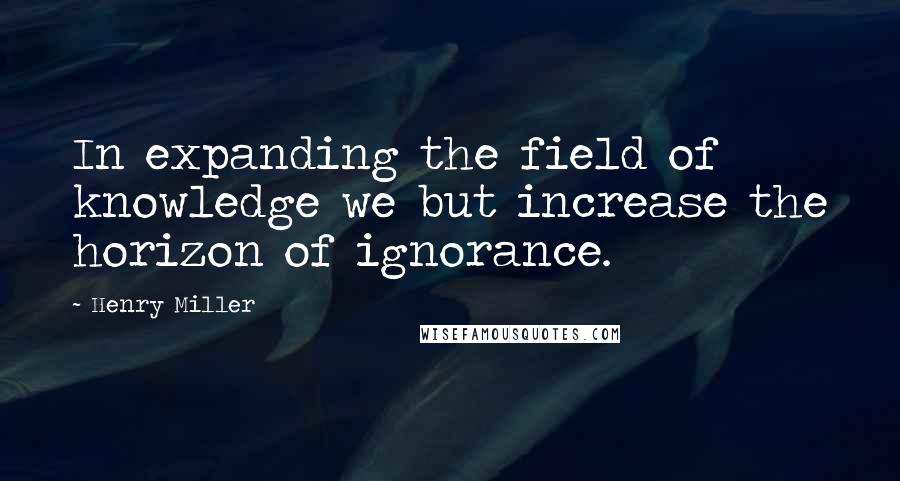 Henry Miller Quotes: In expanding the field of knowledge we but increase the horizon of ignorance.