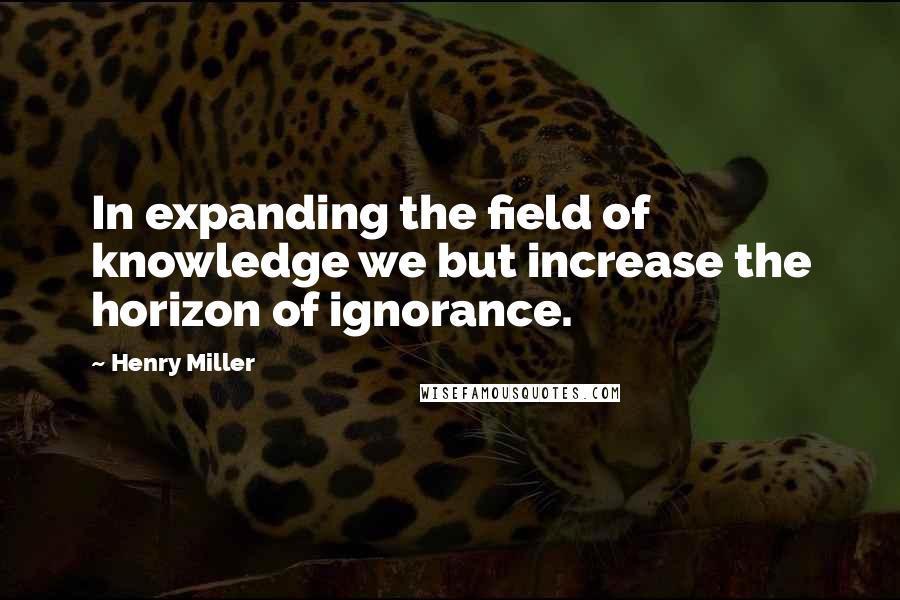 Henry Miller Quotes: In expanding the field of knowledge we but increase the horizon of ignorance.