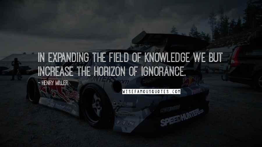 Henry Miller Quotes: In expanding the field of knowledge we but increase the horizon of ignorance.