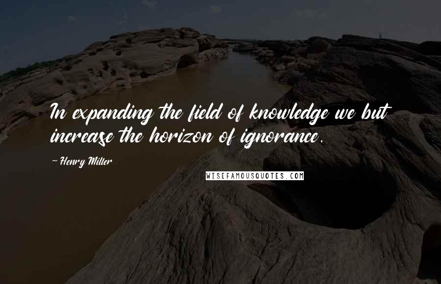 Henry Miller Quotes: In expanding the field of knowledge we but increase the horizon of ignorance.