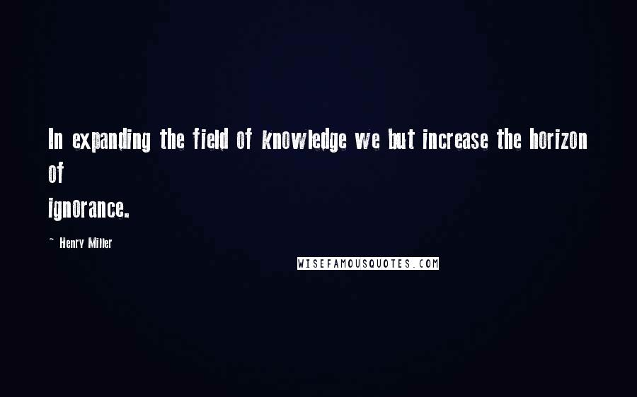 Henry Miller Quotes: In expanding the field of knowledge we but increase the horizon of ignorance.