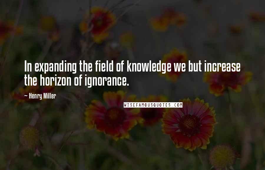 Henry Miller Quotes: In expanding the field of knowledge we but increase the horizon of ignorance.