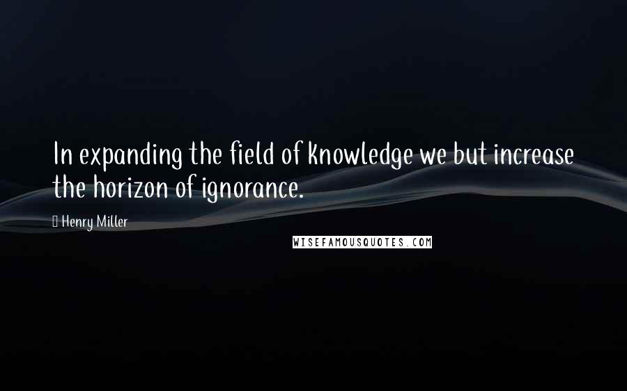 Henry Miller Quotes: In expanding the field of knowledge we but increase the horizon of ignorance.