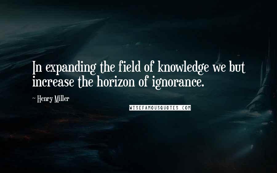 Henry Miller Quotes: In expanding the field of knowledge we but increase the horizon of ignorance.