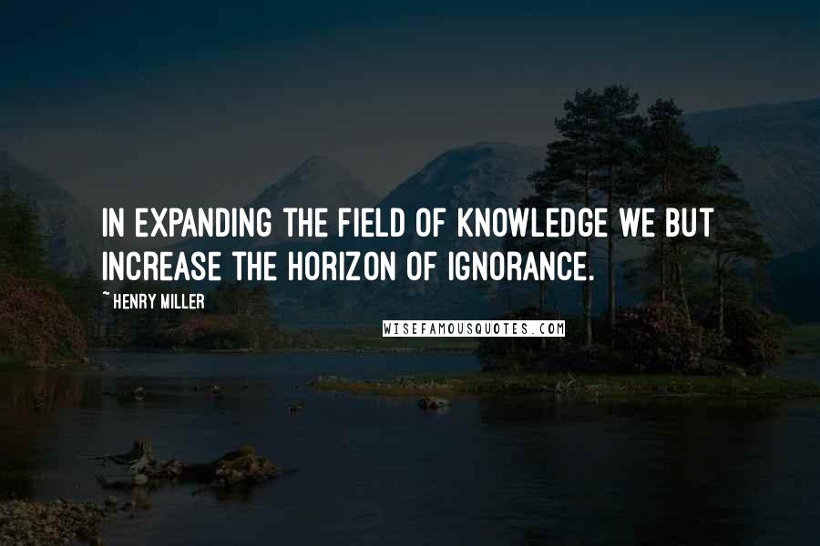 Henry Miller Quotes: In expanding the field of knowledge we but increase the horizon of ignorance.