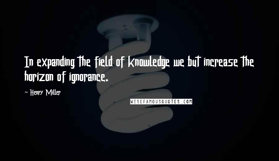 Henry Miller Quotes: In expanding the field of knowledge we but increase the horizon of ignorance.