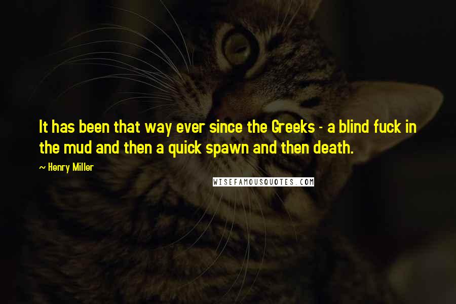 Henry Miller Quotes: It has been that way ever since the Greeks - a blind fuck in the mud and then a quick spawn and then death.