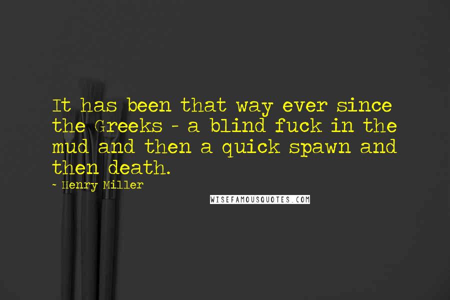 Henry Miller Quotes: It has been that way ever since the Greeks - a blind fuck in the mud and then a quick spawn and then death.