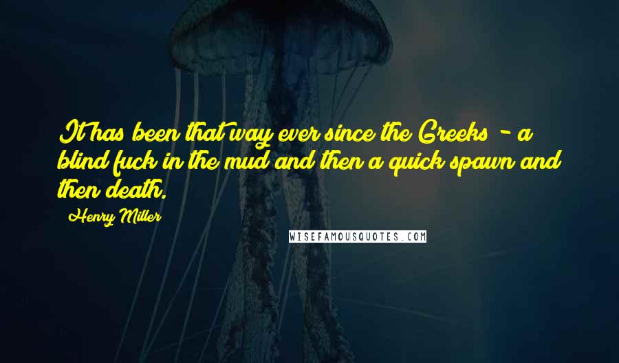 Henry Miller Quotes: It has been that way ever since the Greeks - a blind fuck in the mud and then a quick spawn and then death.