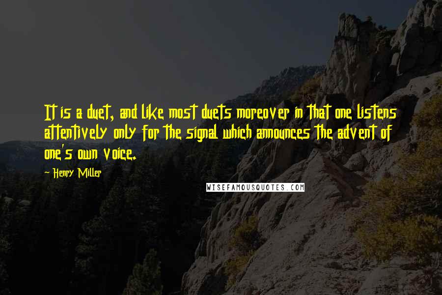 Henry Miller Quotes: It is a duet, and like most duets moreover in that one listens attentively only for the signal which announces the advent of one's own voice.