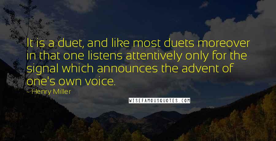 Henry Miller Quotes: It is a duet, and like most duets moreover in that one listens attentively only for the signal which announces the advent of one's own voice.