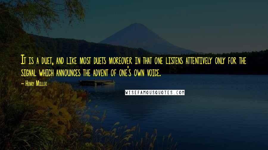 Henry Miller Quotes: It is a duet, and like most duets moreover in that one listens attentively only for the signal which announces the advent of one's own voice.