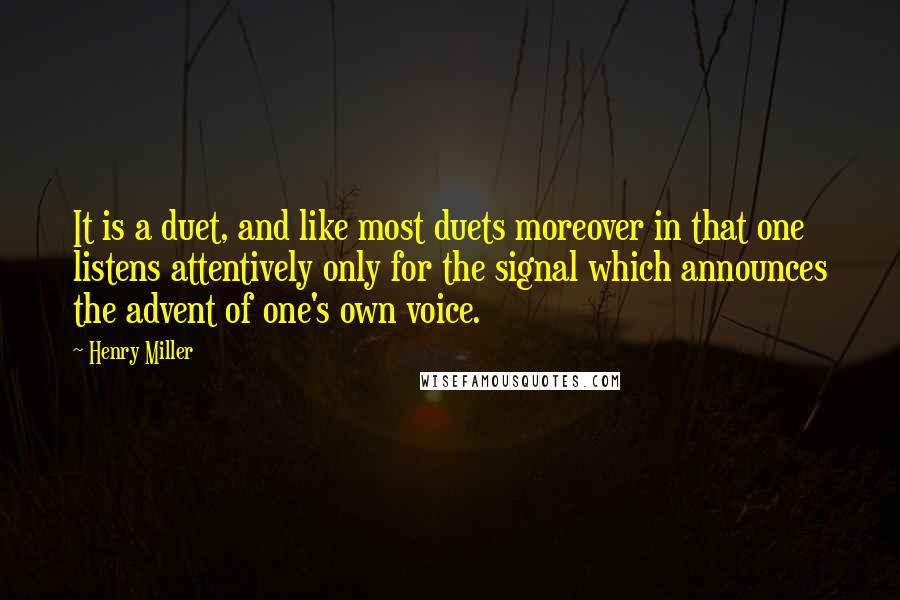Henry Miller Quotes: It is a duet, and like most duets moreover in that one listens attentively only for the signal which announces the advent of one's own voice.