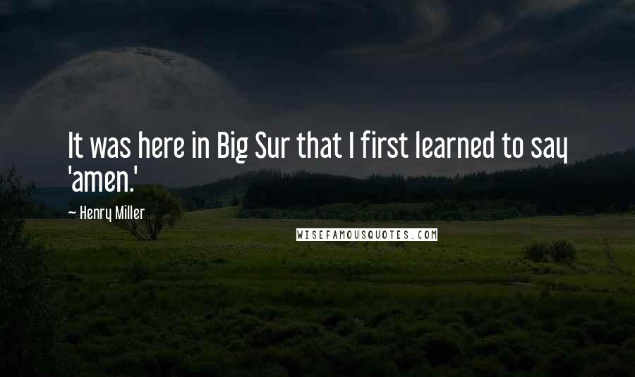 Henry Miller Quotes: It was here in Big Sur that I first learned to say 'amen.'