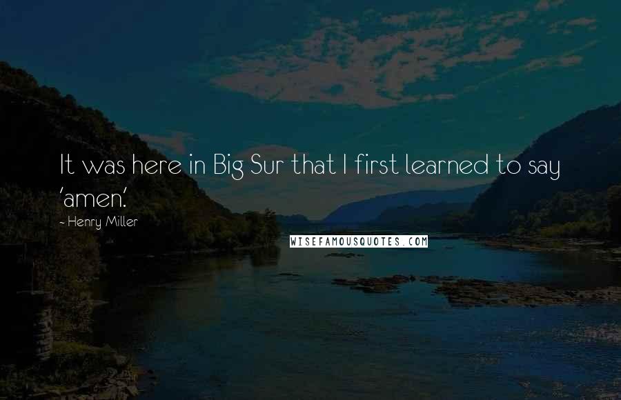 Henry Miller Quotes: It was here in Big Sur that I first learned to say 'amen.'
