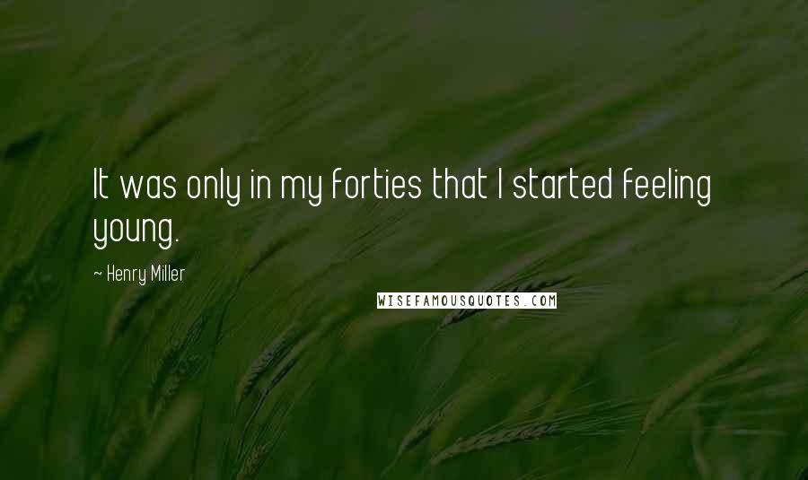 Henry Miller Quotes: It was only in my forties that I started feeling young.