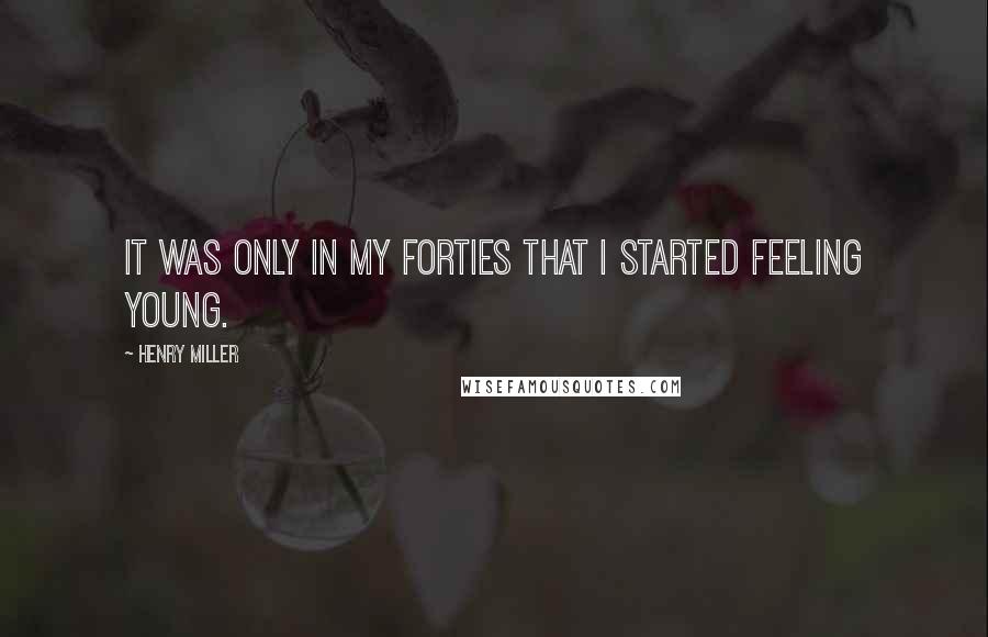 Henry Miller Quotes: It was only in my forties that I started feeling young.