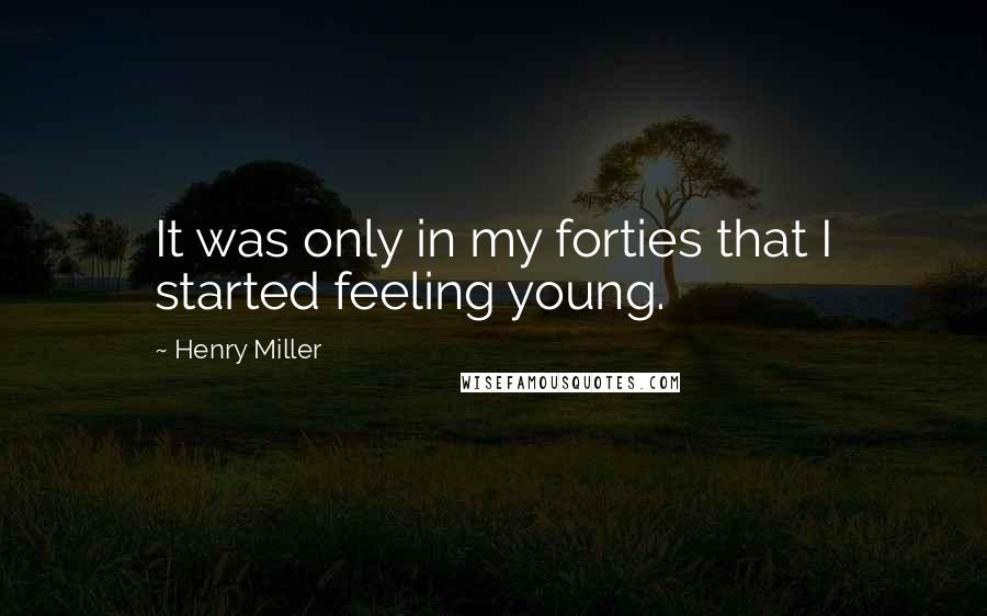 Henry Miller Quotes: It was only in my forties that I started feeling young.
