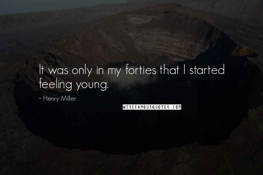 Henry Miller Quotes: It was only in my forties that I started feeling young.