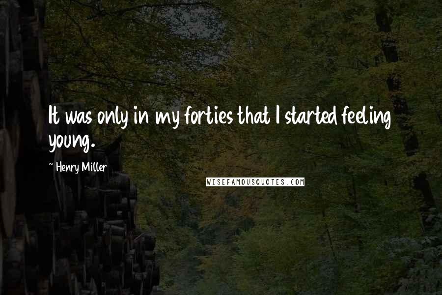 Henry Miller Quotes: It was only in my forties that I started feeling young.