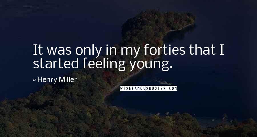 Henry Miller Quotes: It was only in my forties that I started feeling young.