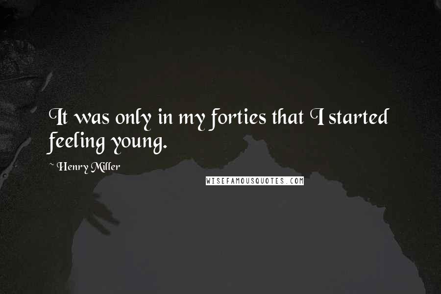 Henry Miller Quotes: It was only in my forties that I started feeling young.