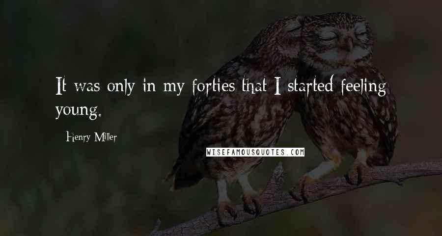 Henry Miller Quotes: It was only in my forties that I started feeling young.