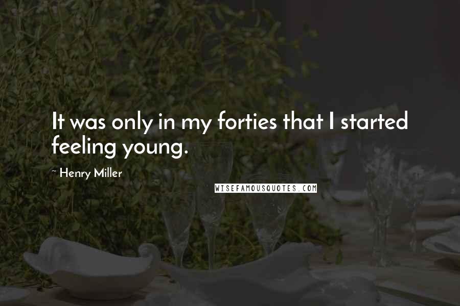 Henry Miller Quotes: It was only in my forties that I started feeling young.