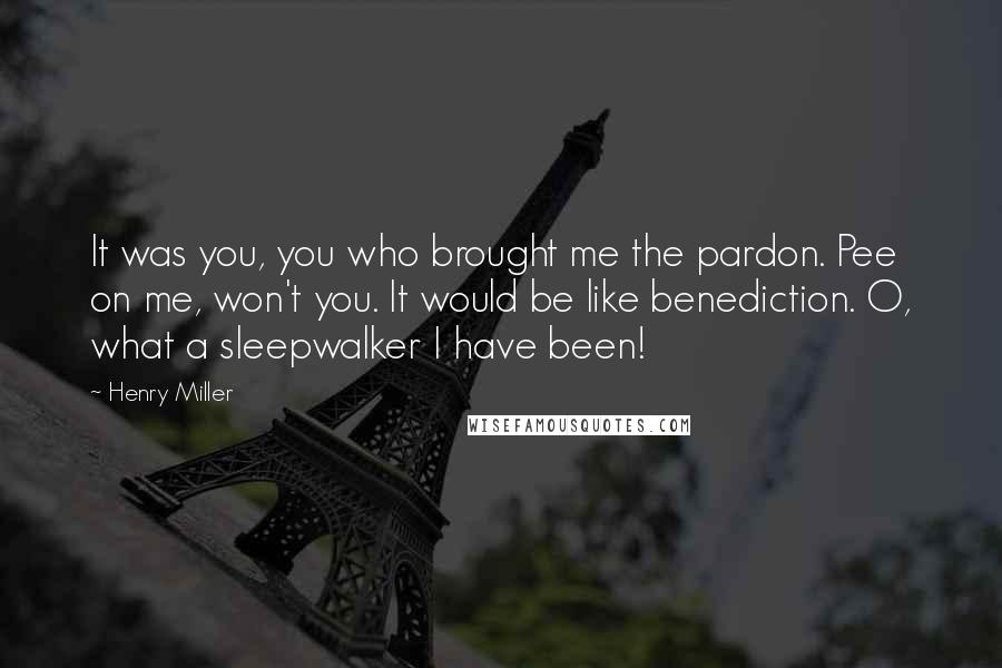 Henry Miller Quotes: It was you, you who brought me the pardon. Pee on me, won't you. It would be like benediction. O, what a sleepwalker I have been!