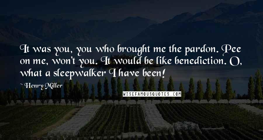 Henry Miller Quotes: It was you, you who brought me the pardon. Pee on me, won't you. It would be like benediction. O, what a sleepwalker I have been!